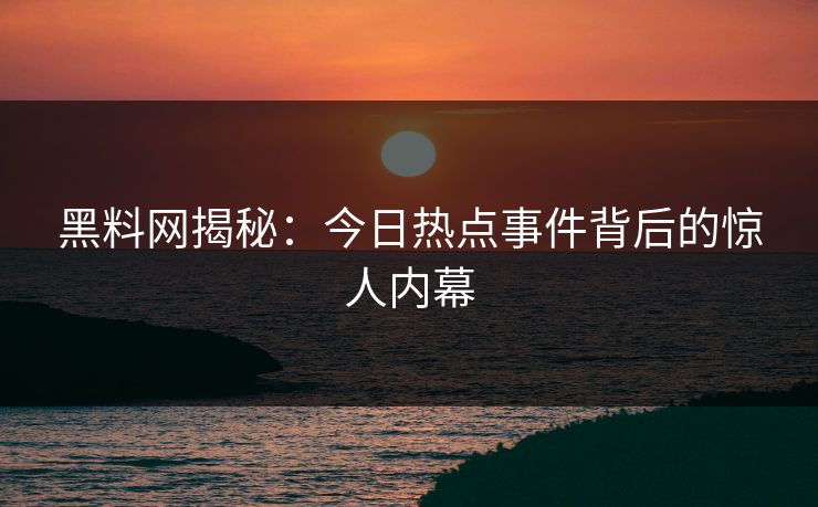 黑料网揭秘：今日热点事件背后的惊人内幕