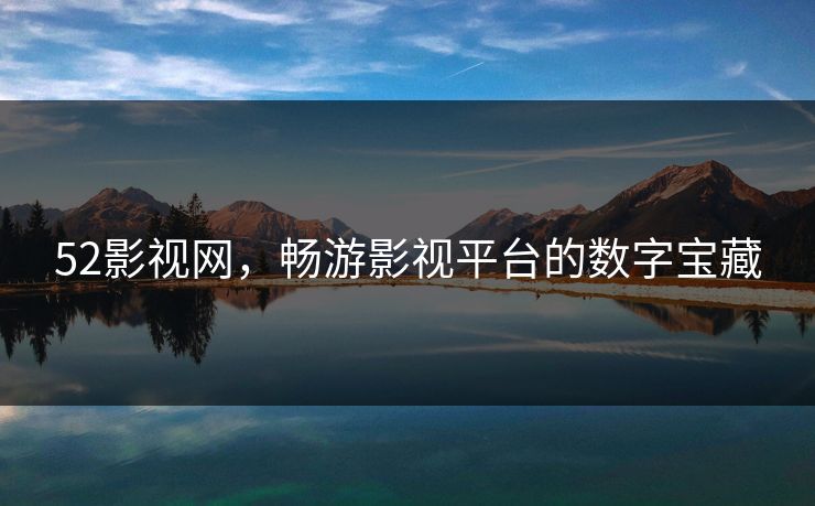 52影视网,畅游影视平台的数字宝藏 52影视网,畅游影视平台的数字宝藏