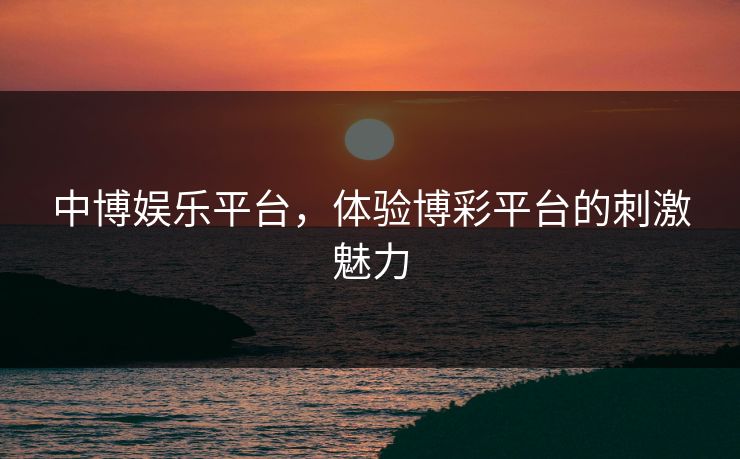 中博娱乐平台，体验博彩平台的刺激魅力