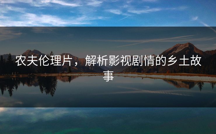 农夫伦理片,解析影视剧情的乡土故事 农夫伦理片,解析影视剧情的乡土故事