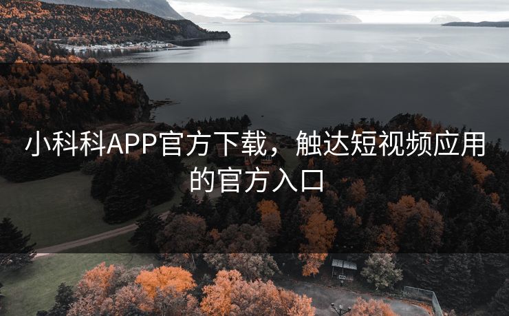 小科科APP官方下载，触达短视频应用的官方入口