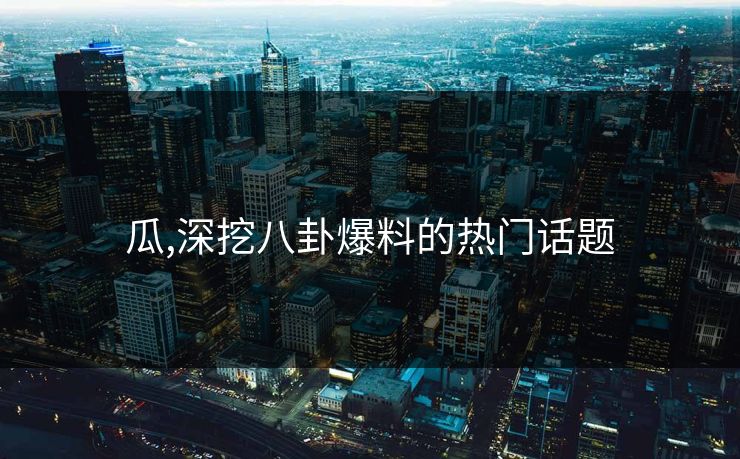 瓜,深挖八卦爆料的热门话题 瓜,深挖八卦爆料的热门话题