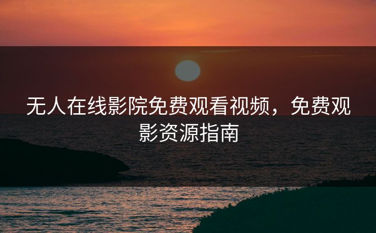 无人在线影院免费观看视频,免费观影资源指南 无人在线影院免费观看视频,免费观影资源指南