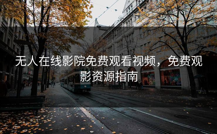 无人在线影院免费观看视频,免费观影资源指南 无人在线影院免费观看视频,免费观影资源指南