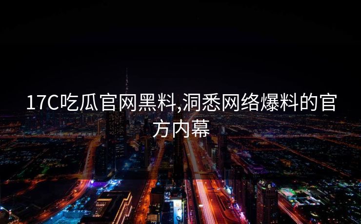 17C吃瓜官网黑料,洞悉网络爆料的官方内幕 17C吃瓜官网黑料,洞悉网络爆料的官方内幕