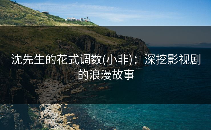沈先生的花式调数(小非):深挖影视剧的浪漫故事 沈先生的花式调数(小非):深挖影视剧的浪漫故事