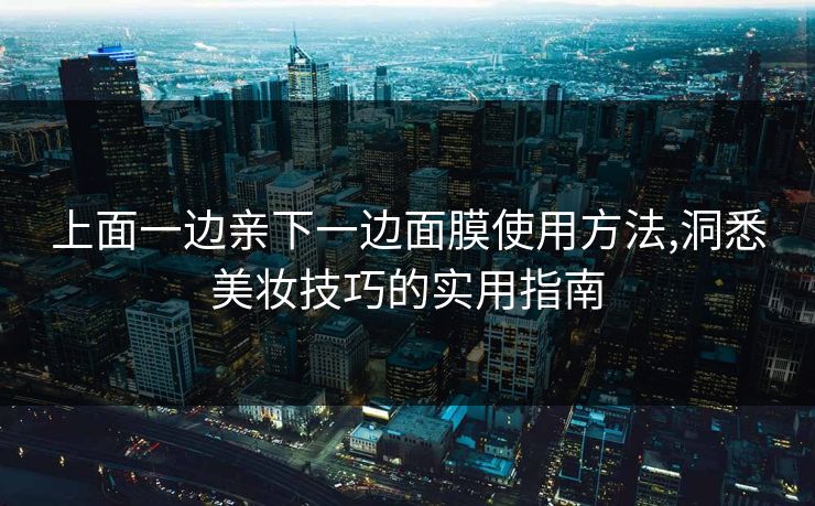 上面一边亲下一边面膜使用方法,洞悉美妆技巧的实用指南