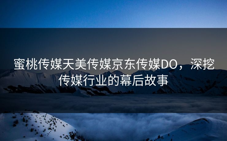 蜜桃传媒天美传媒京东传媒DO,深挖传媒行业的幕后故事 蜜桃传媒天美传媒京东传媒DO,深挖传媒行业的幕后故事