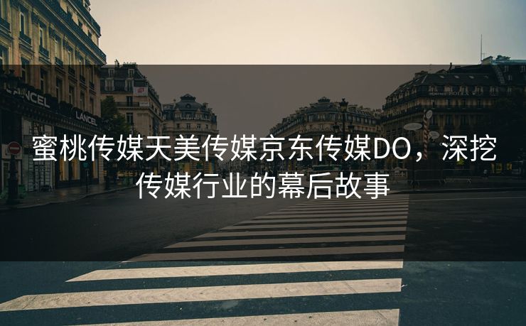 蜜桃传媒天美传媒京东传媒DO，深挖传媒行业的幕后故事
