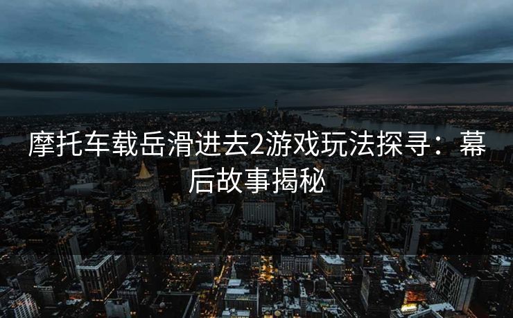 摩托车载岳滑进去2游戏玩法探寻：幕后故事揭秘