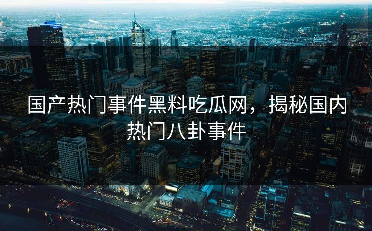 国产热门事件黑料吃瓜网，揭秘国内热门八卦事件