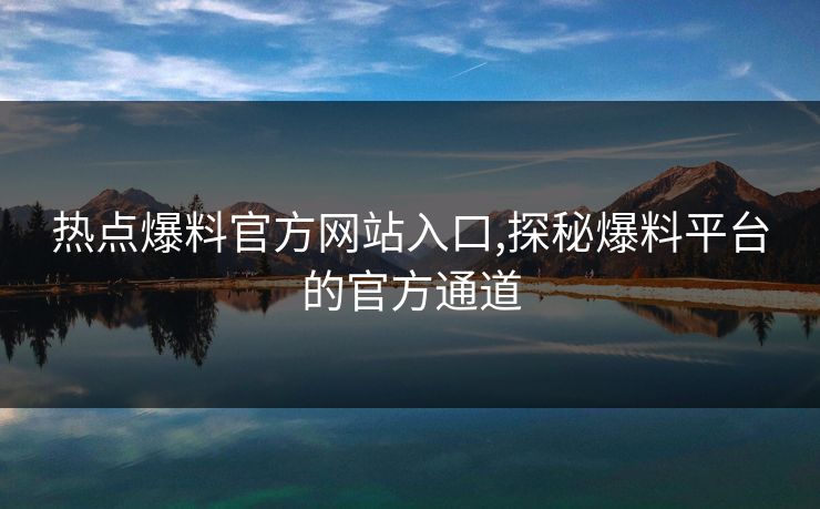 热点爆料官方网站入口,探秘爆料平台的官方通道 热点爆料官方网站入口,探秘爆料平台的官方通道