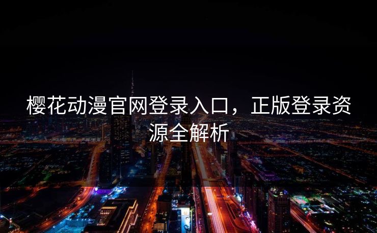 樱花动漫官网登录入口，正版登录资源全解析