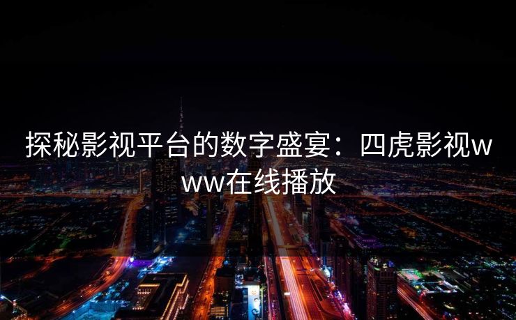 探秘影视平台的数字盛宴:四虎影视www在线播放 探秘影视平台的数字盛宴:四虎影视www在线播放