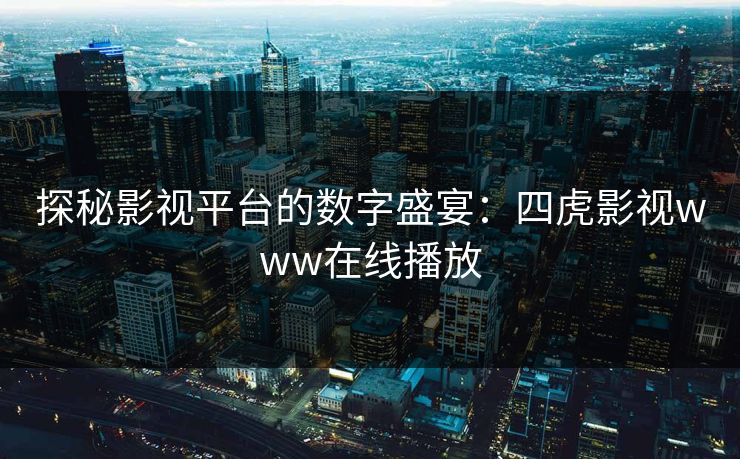 探秘影视平台的数字盛宴:四虎影视www在线播放 探秘影视平台的数字盛宴:四虎影视www在线播放