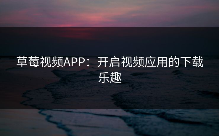草莓视频APP：开启视频应用的下载乐趣