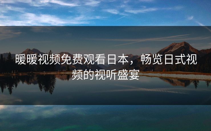 暖暖视频免费观看日本，畅览日式视频的视听盛宴