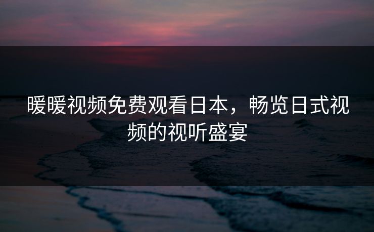 暖暖视频免费观看日本，畅览日式视频的视听盛宴