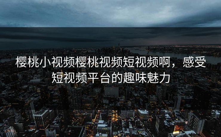 樱桃小视频樱桃视频短视频啊,感受短视频平台的趣味魅力 樱桃小视频樱桃视频短视频啊,感受短视频平台的趣味魅力