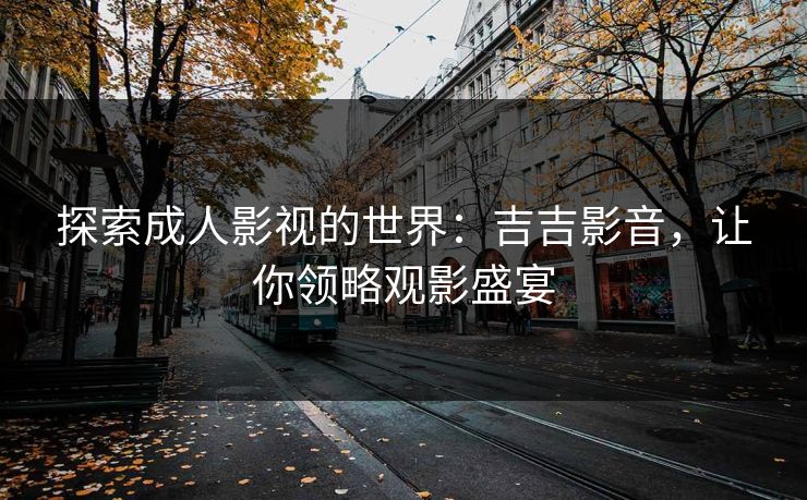 探索成人影视的世界：吉吉影音，让你领略观影盛宴