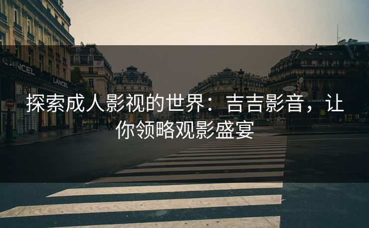 探索成人影视的世界:吉吉影音,让你领略观影盛宴 探索成人影视的世界:吉吉影音,让你领略观影盛宴