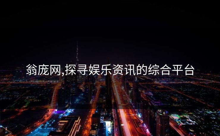 翁庞网,探寻娱乐资讯的综合平台