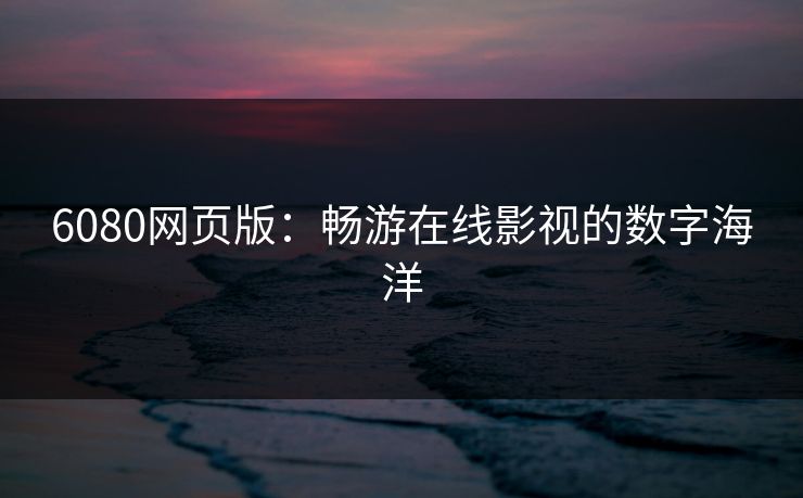 6080网页版：畅游在线影视的数字海洋