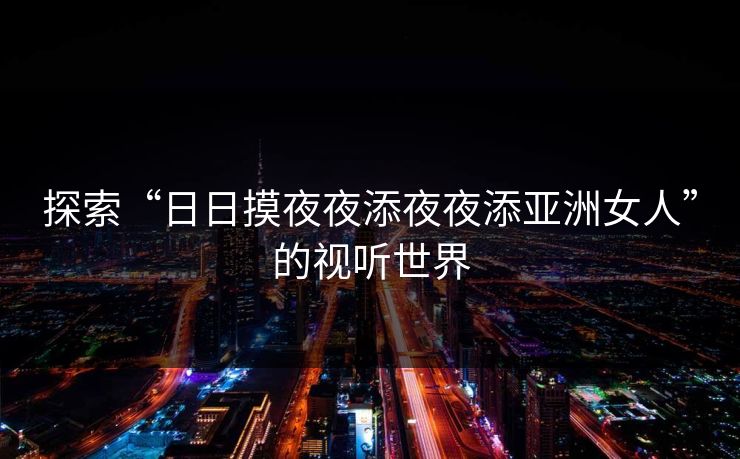 探索“日日摸夜夜添夜夜添亚洲女人”的视听世界 探索“日日摸夜夜添夜夜添亚洲女人”的视听世界