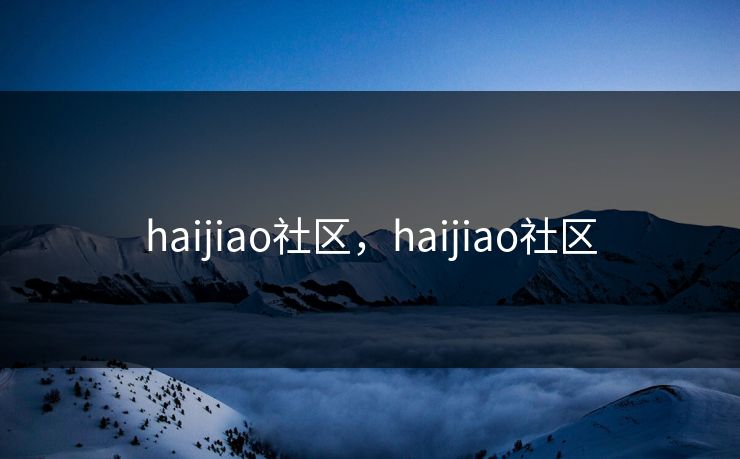 haijiao社区,haijiao社区 haijiao社区,haijiao社区