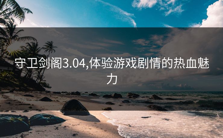 守卫剑阁3.04,体验游戏剧情的热血魅力 守卫剑阁3.04,体验游戏剧情的热血魅力