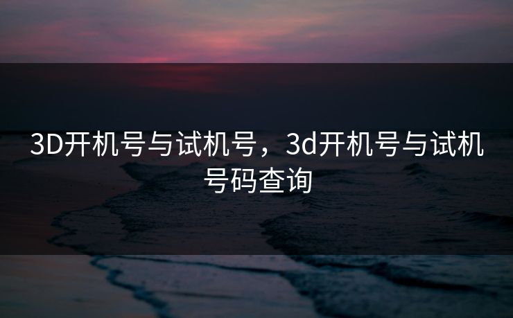 3D开机号与试机号,3d开机号与试机号码查询 3D开机号与试机号,3d开机号与试机号码查询