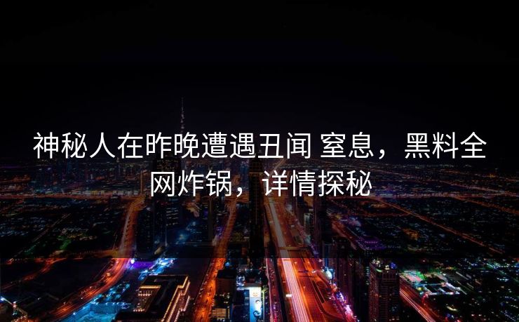 神秘人在昨晚遭遇丑闻 窒息,黑料全网炸锅,详情探秘 神秘人在昨晚遭遇丑闻 窒息,黑料全网炸锅,详情探秘