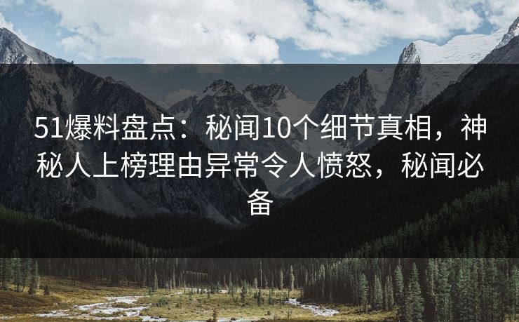 51爆料盘点:秘闻10个细节真相,神秘人上榜理由异常令人愤怒,秘闻必备 51爆料盘点:秘闻10个细节真相,神秘人上榜理由异常令人愤怒,秘闻必备
