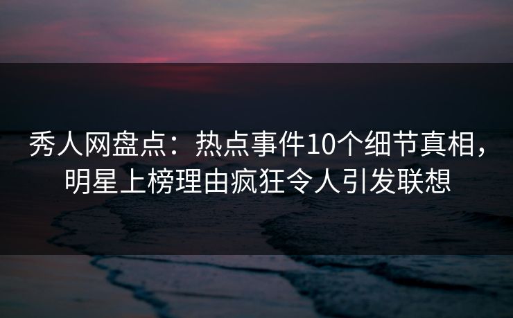 秀人网盘点:热点事件10个细节真相,明星上榜理由疯狂令人引发联想 秀人网盘点:热点事件10个细节真相,明星上榜理由疯狂令人引发联想