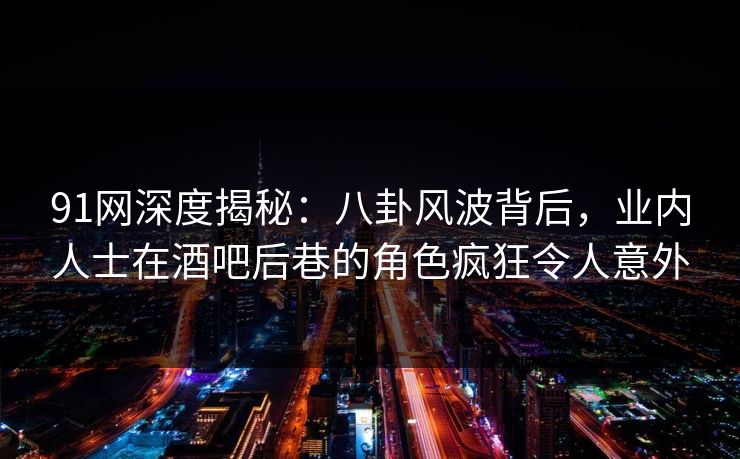 91网深度揭秘：八卦风波背后，业内人士在酒吧后巷的角色疯狂令人意外