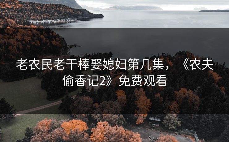 老农民老干棒娶媳妇第几集,《农夫偷香记2》免费观看 老农民老干棒娶媳妇第几集,《农夫偷香记2》免费观看
