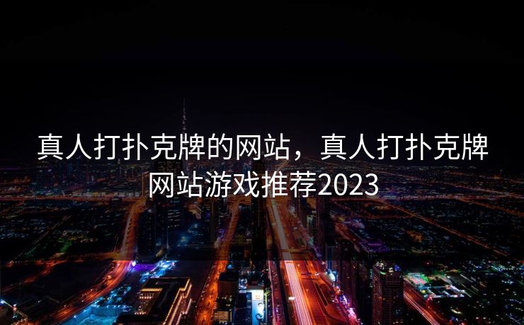 真人打扑克牌的网站，真人打扑克牌网站游戏推荐2023