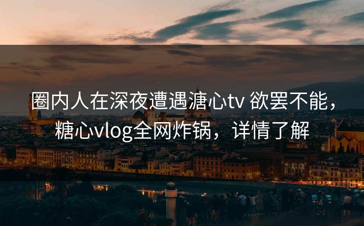 圈内人在深夜遭遇溏心tv 欲罢不能,糖心vlog全网炸锅,详情了解 圈内人在深夜遭遇溏心tv 欲罢不能,糖心vlog全网炸锅,详情了解