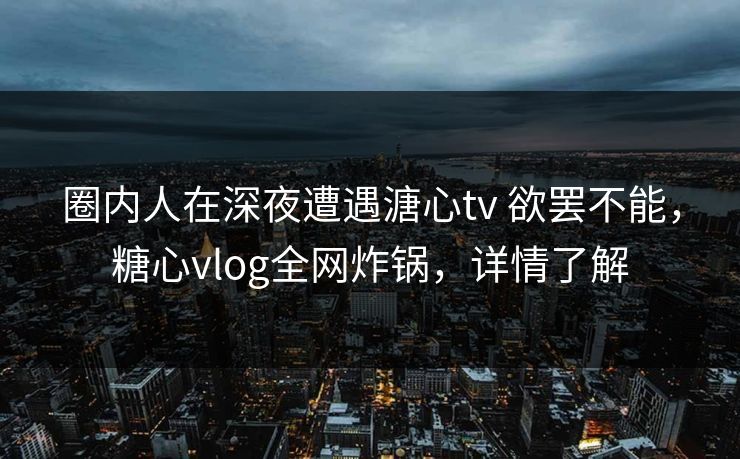 圈内人在深夜遭遇溏心tv 欲罢不能,糖心vlog全网炸锅,详情了解 圈内人在深夜遭遇溏心tv 欲罢不能,糖心vlog全网炸锅,详情了解