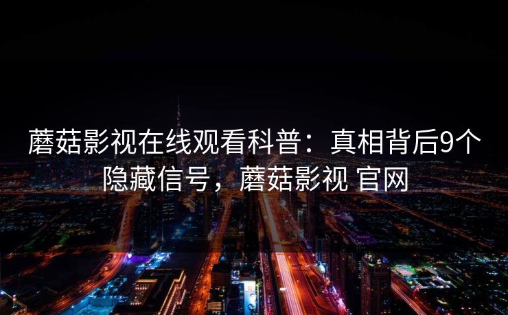 蘑菇影视在线观看科普:真相背后9个隐藏信号,蘑菇影视 官网 蘑菇影视在线观看科普:真相背后9个隐藏信号,蘑菇影视 官网