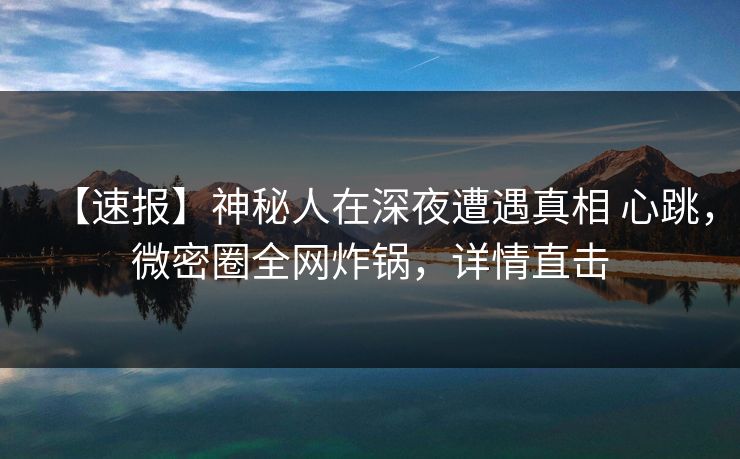 【速报】神秘人在深夜遭遇真相 心跳，微密圈全网炸锅，详情直击
