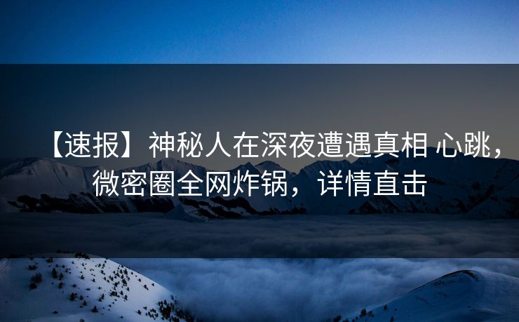 【速报】神秘人在深夜遭遇真相 心跳,微密圈全网炸锅,详情直击 【速报】神秘人在深夜遭遇真相 心跳,微密圈全网炸锅,详情直击