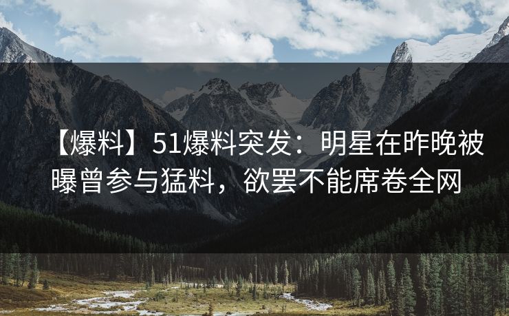 【爆料】51爆料突发：明星在昨晚被曝曾参与猛料，欲罢不能席卷全网