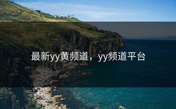 最新yy黄频道，yy频道平台