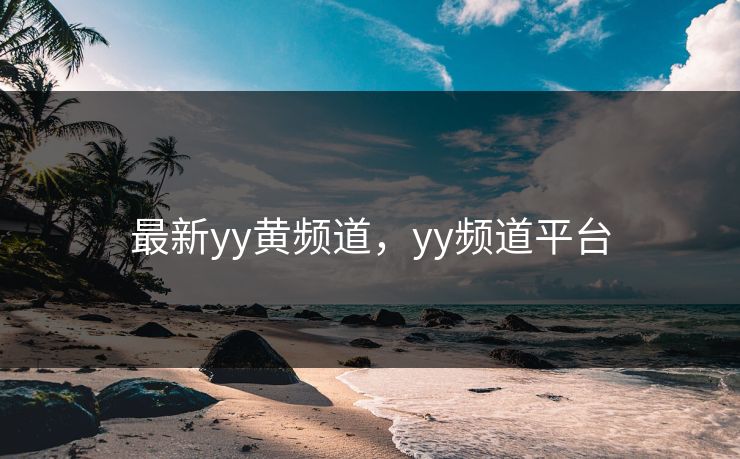 最新yy黄频道,yy频道平台 最新yy黄频道,yy频道平台