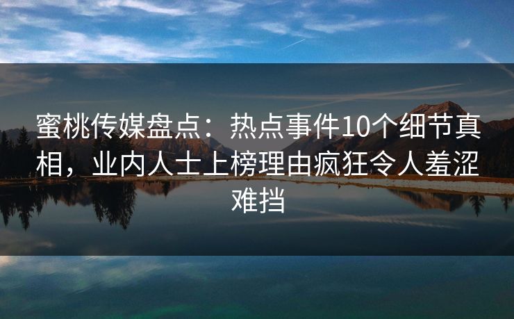 蜜桃传媒盘点：热点事件10个细节真相，业内人士上榜理由疯狂令人羞涩难挡
