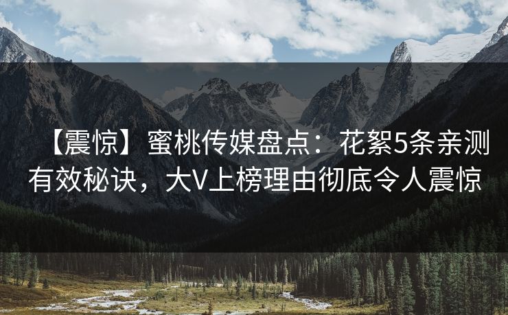 【震惊】蜜桃传媒盘点：花絮5条亲测有效秘诀，大V上榜理由彻底令人震惊