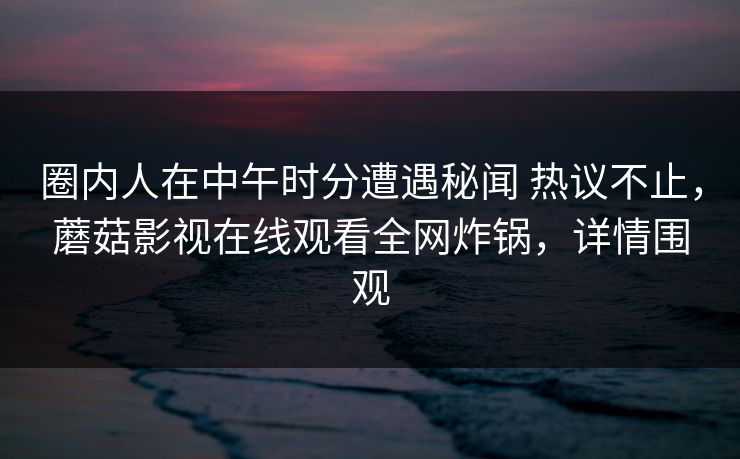 圈内人在中午时分遭遇秘闻 热议不止，蘑菇影视在线观看全网炸锅，详情围观