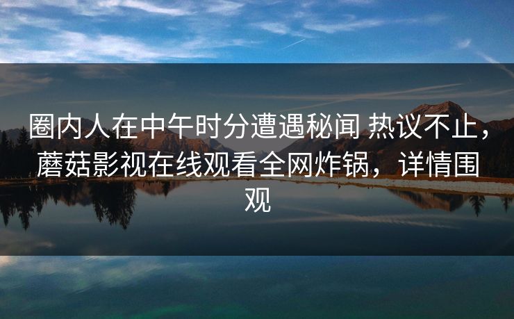 圈内人在中午时分遭遇秘闻 热议不止，蘑菇影视在线观看全网炸锅，详情围观