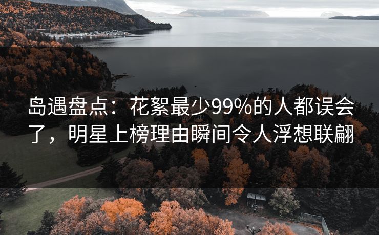 岛遇盘点：花絮最少99%的人都误会了，明星上榜理由瞬间令人浮想联翩